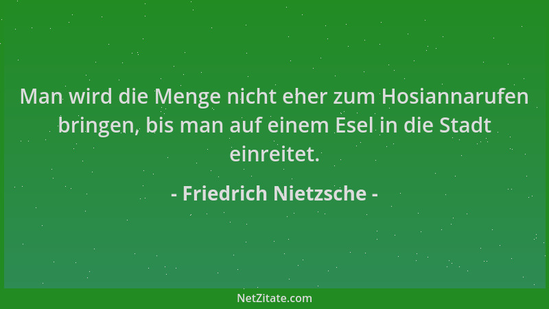 Friedrich Nietzsche - Man wird die Menge nicht eher zum Hosiannarufen bringen, bis man auf einem Esel in die Stadt einreite...