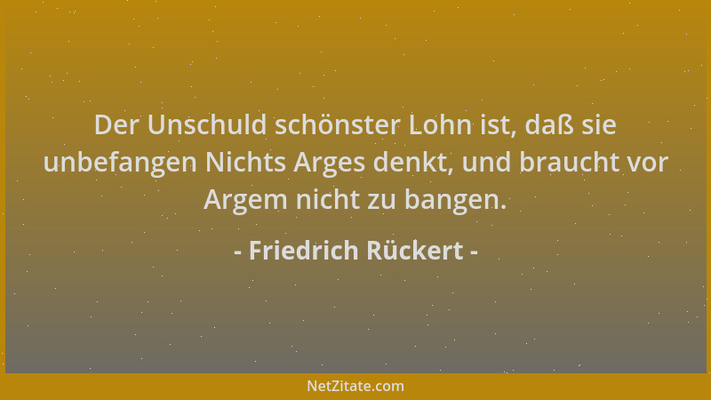Friedrich Rückert - Der Unschuld schönster Lohn ist, daß sie unbefangen Nichts Arges denkt, und braucht vor Argem nicht zu...
