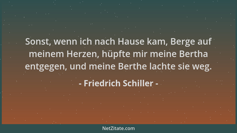 Friedrich Schiller - Sonst, wenn ich nach Hause kam, Berge auf meinem Herzen, hüpfte mir meine Bertha entgegen, und meine B...