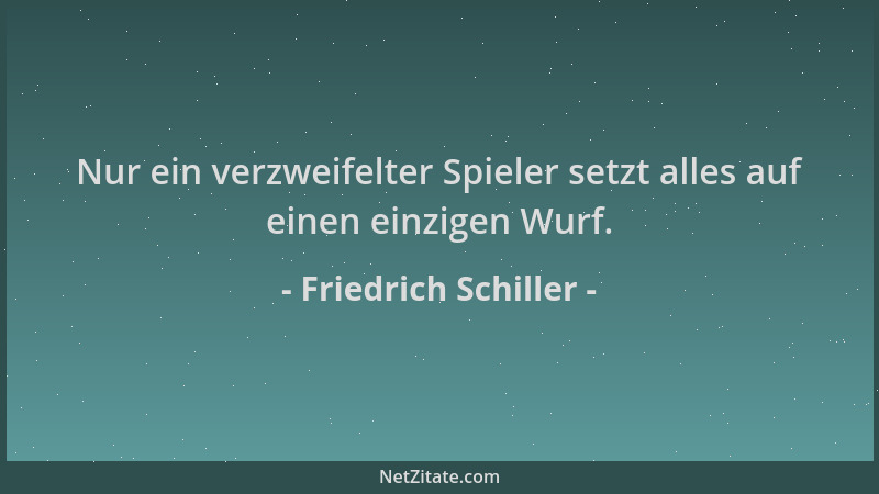 Friedrich Schiller - Nur ein verzweifelter Spieler setzt alles auf einen einzigen Wurf....
