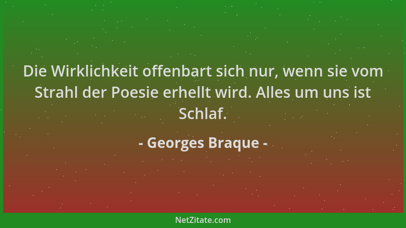 Georges Braque - Die Wirklichkeit offenbart sich nur, wenn sie vom Strahl der Poesie erhellt wird. Alles um uns ist Schlaf....