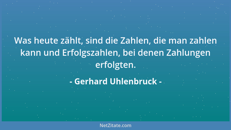 Gerhard Uhlenbruck - Was heute zählt, sind die Zahlen, die man zahlen kann und Erfolgszahlen, bei denen Zahlungen erfolgten...