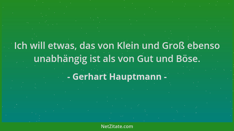 Gerhart Hauptmann - Ich will etwas, das von Klein und Groß ebenso unabhängig ist als von Gut und Böse....