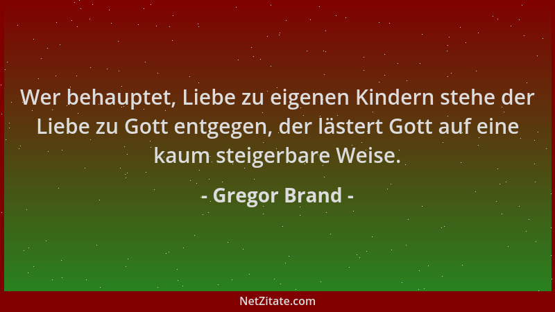 Gregor Brand - Wer behauptet, Liebe zu eigenen Kindern stehe der Liebe zu Gott entgegen, der lästert Gott auf eine kaum ste...