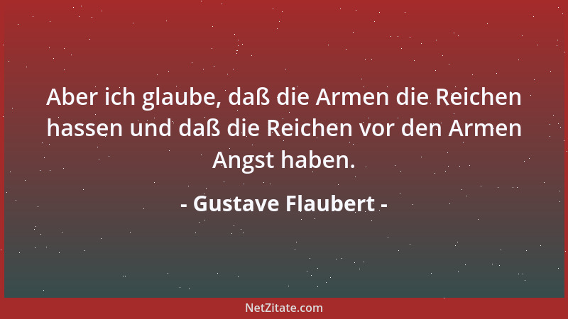 Gustave Flaubert - Aber ich glaube, daß die Armen die Reichen hassen und daß die Reichen vor den Armen Angst haben....