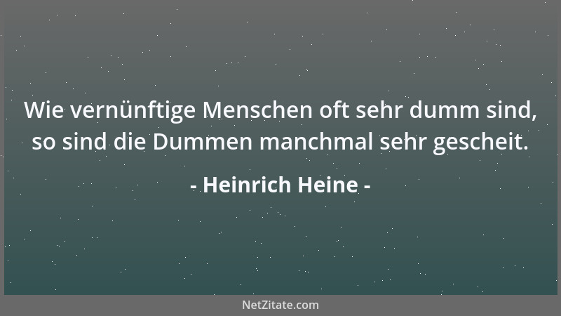 Heinrich Heine - Wie vernünftige Menschen oft sehr dumm sind, so sind die Dummen manchmal sehr gescheit....
