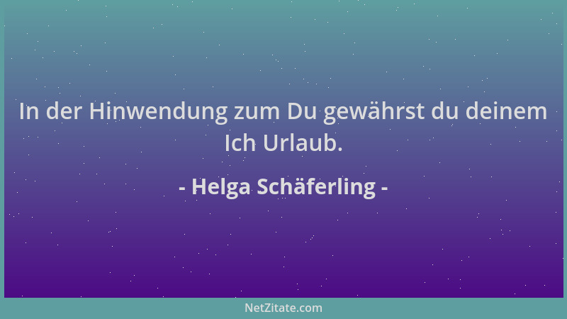 Helga Schäferling - In der Hinwendung zum Du gewährst du deinem Ich Urlaub....