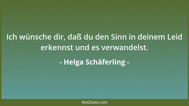 Helga Schäferling - Ich wünsche dir, daß du den Sinn in deinem Leid erkennst und es verwandelst....