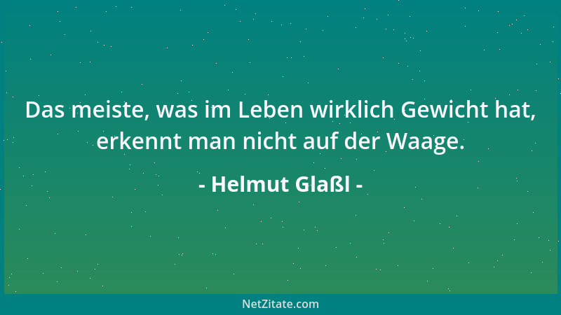 Helmut Glaßl - Das meiste, was im Leben wirklich Gewicht hat, erkennt man nicht auf der Waage....