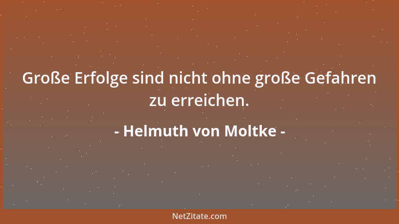 Helmuth von Moltke - Große Erfolge sind nicht ohne große Gefahren zu erreichen....