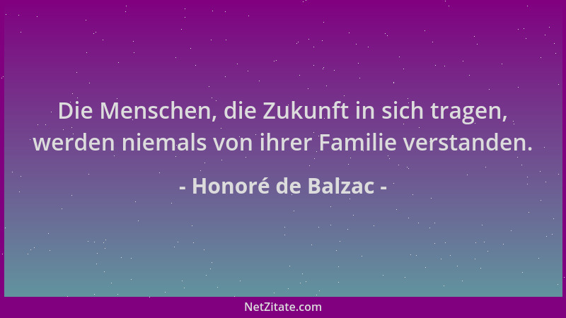 Honoré de Balzac - Die Menschen, die Zukunft in sich tragen, werden niemals von ihrer Familie verstanden....