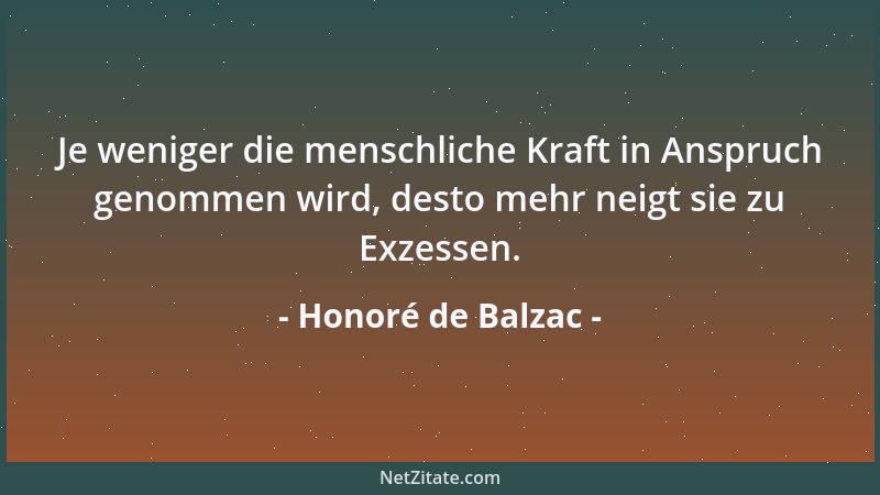 Honoré de Balzac - Je weniger die menschliche Kraft in Anspruch genommen wird, desto mehr neigt sie zu Exzessen....