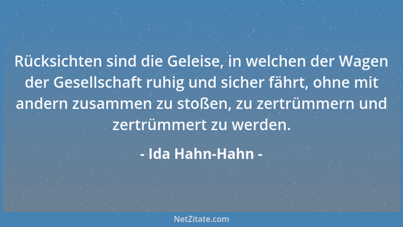 Ida Hahn-Hahn - Rücksichten sind die Geleise, in welchen der Wagen der Gesellschaft ruhig und sicher fährt, ohne mit andern...