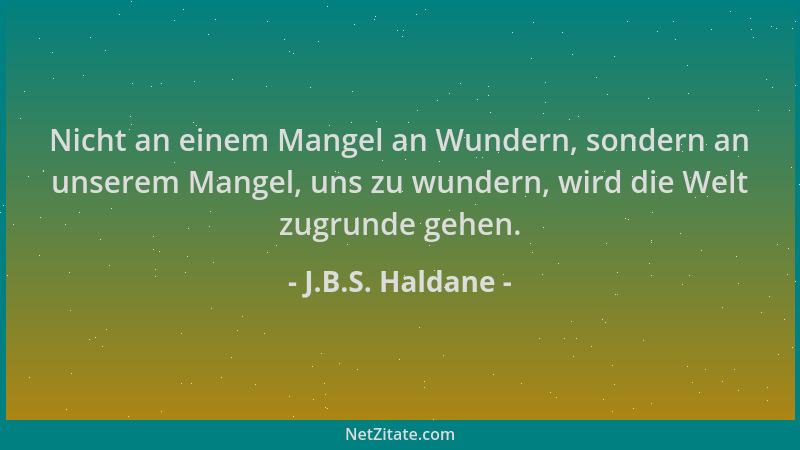 J.B.S. Haldane - Nicht an einem Mangel an Wundern, sondern an unserem Mangel, uns zu wundern, wird die Welt zugrunde gehen....