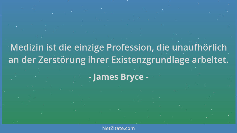 James Bryce - Medizin ist die einzige Profession, die unaufhörlich an der Zerstörung ihrer Existenzgrundlage arbeitet....
