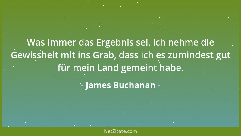 James Buchanan - Was immer das Ergebnis sei, ich nehme die Gewissheit mit ins Grab, dass ich es zumindest gut für mein Land...