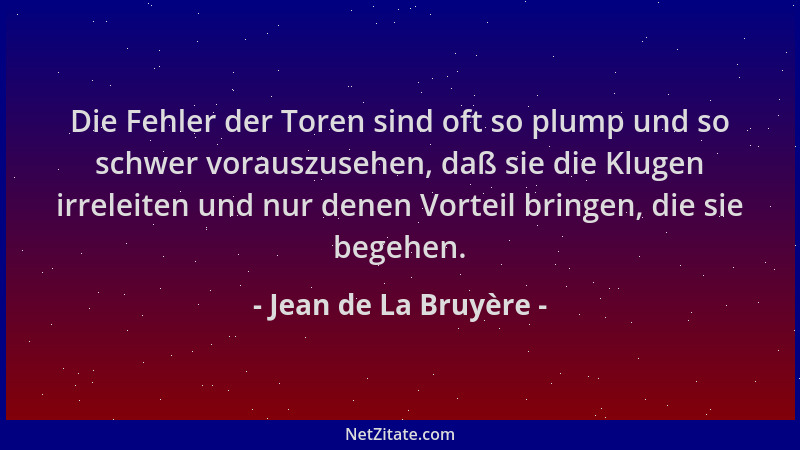 Jean de La Bruyère - Die Fehler der Toren sind oft so plump und so schwer vorauszusehen, daß sie die Klugen irreleiten und...
