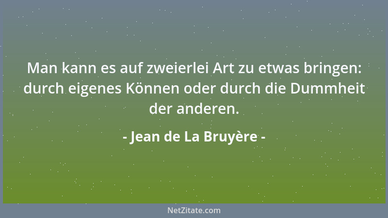 Jean de La Bruyère - Man kann es auf zweierlei Art zu etwas bringen: durch eigenes Können oder durch die Dummheit der ander...