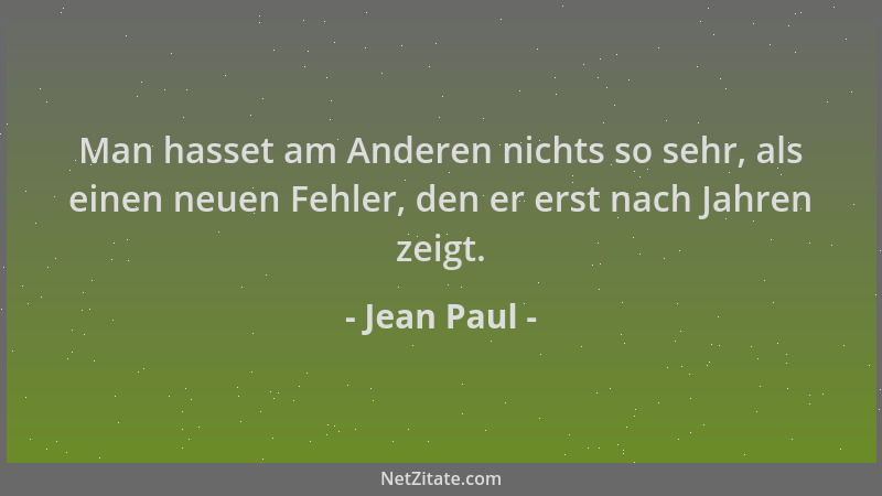 Jean Paul - Man hasset am Anderen nichts so sehr, als einen neuen Fehler, den er erst nach Jahren zeigt....