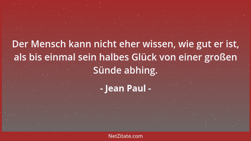 Jean Paul - Der Mensch kann nicht eher wissen, wie gut er ist, als bis einmal sein halbes Glück von einer großen Sünde abhi...