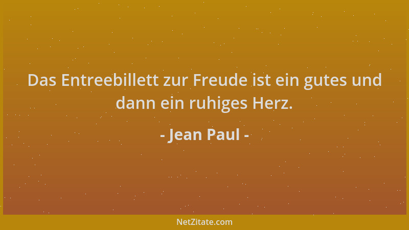 Jean Paul - Das Entreebillett zur Freude ist ein gutes und dann ein ruhiges Herz....