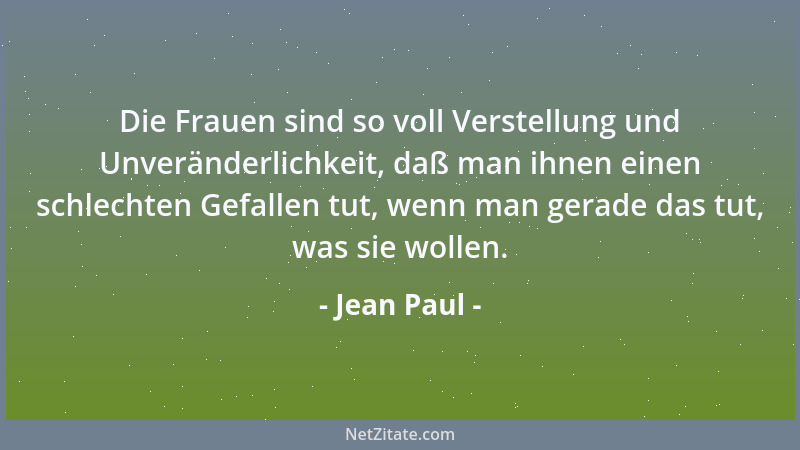 Jean Paul - Die Frauen sind so voll Verstellung und Unveränderlichkeit, daß man ihnen einen schlechten Gefallen tut, wenn m...