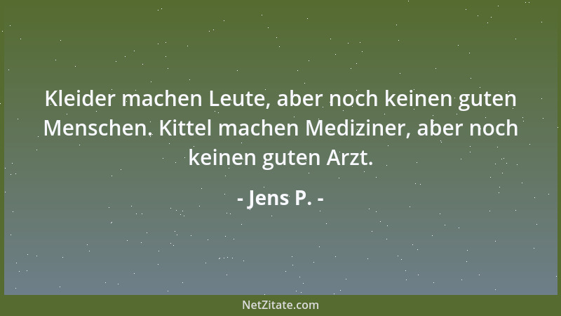 Jens P. - Kleider machen Leute, aber noch keinen guten Menschen. Kittel machen Mediziner, aber noch keinen guten Arzt....