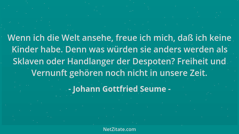 Johann Gottfried Seume - Wenn ich die Welt ansehe, freue ich mich, daß ich keine Kinder habe. Denn was würden sie anders we...