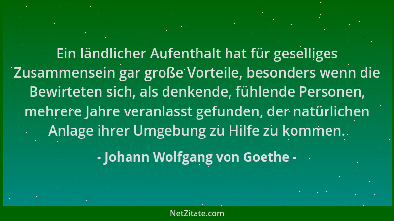 Johann Wolfgang von Goethe - Ein ländlicher Aufenthalt hat für geselliges Zusammensein gar große Vorteile, besonders wenn d...