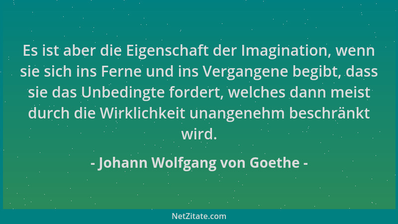 Johann Wolfgang von Goethe - Es ist aber die Eigenschaft der Imagination, wenn sie sich ins Ferne und ins Vergangene begibt...