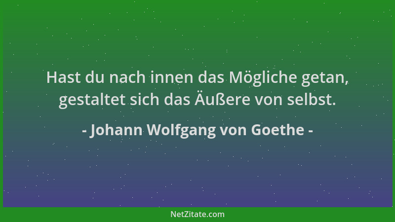 Johann Wolfgang von Goethe - Hast du nach innen das Mögliche getan, gestaltet sich das Äußere von selbst....