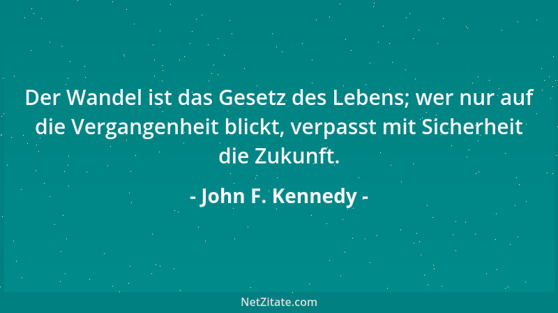 John F. Kennedy - Der Wandel ist das Gesetz des Lebens; wer nur auf die Vergangenheit blickt, verpasst mit Sicherheit die Z...