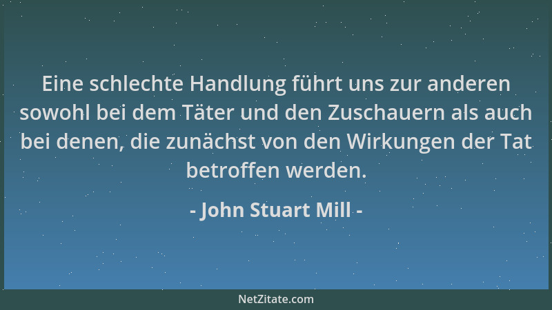 John Stuart Mill - Eine schlechte Handlung führt uns zur anderen sowohl bei dem Täter und den Zuschauern als auch bei denen...