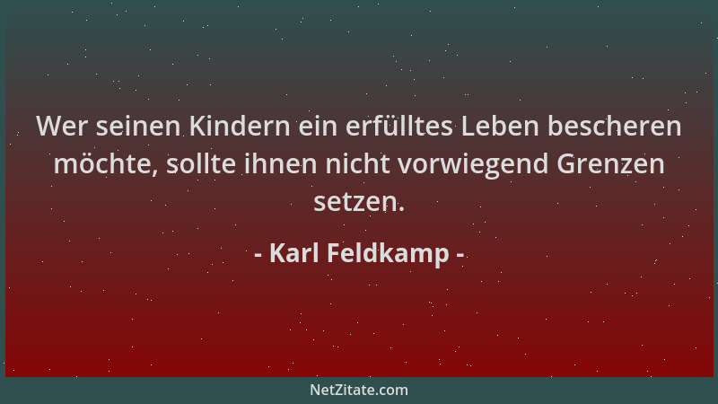 Karl Feldkamp - Wer seinen Kindern ein erfülltes Leben bescheren möchte, sollte ihnen nicht vorwiegend Grenzen setzen....