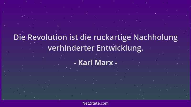 Karl Marx - Die Revolution ist die ruckartige Nachholung verhinderter Entwicklung....