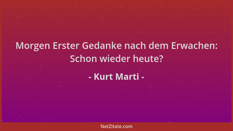 Kurt Marti - Morgen Erster Gedanke nach dem Erwachen: Schon wieder heute?...