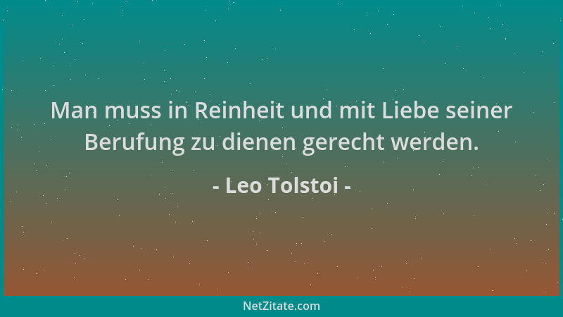 Leo Tolstoi - Man muss in Reinheit und mit Liebe seiner Berufung zu dienen gerecht werden....