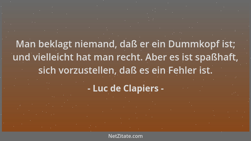 Luc de Clapiers - Man beklagt niemand, daß er ein Dummkopf ist; und vielleicht hat man recht. Aber es ist spaßhaft, sich vo...