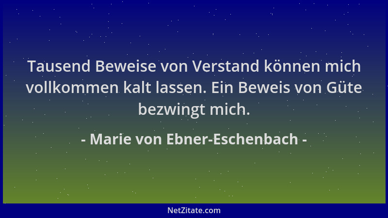 Marie von Ebner-Eschenbach - Tausend Beweise von Verstand können mich vollkommen kalt lassen. Ein Beweis von Güte bezwingt...