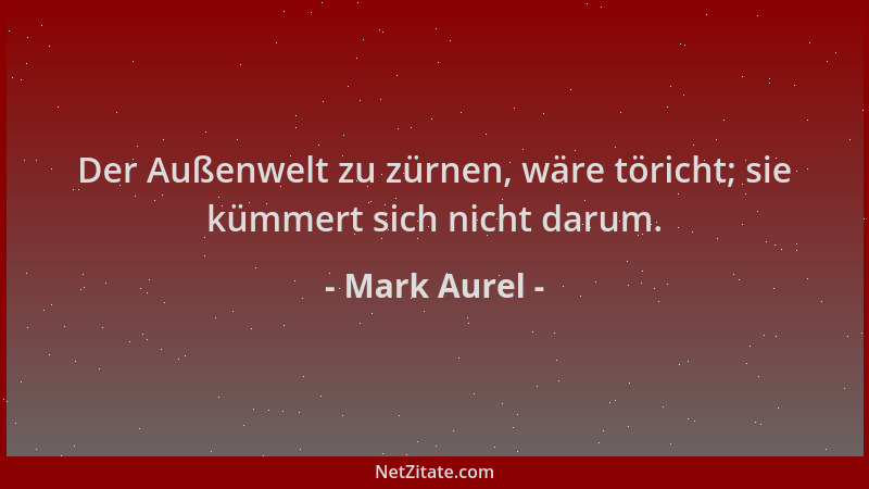 Mark Aurel - Der Außenwelt zu zürnen, wäre töricht; sie kümmert sich nicht darum....