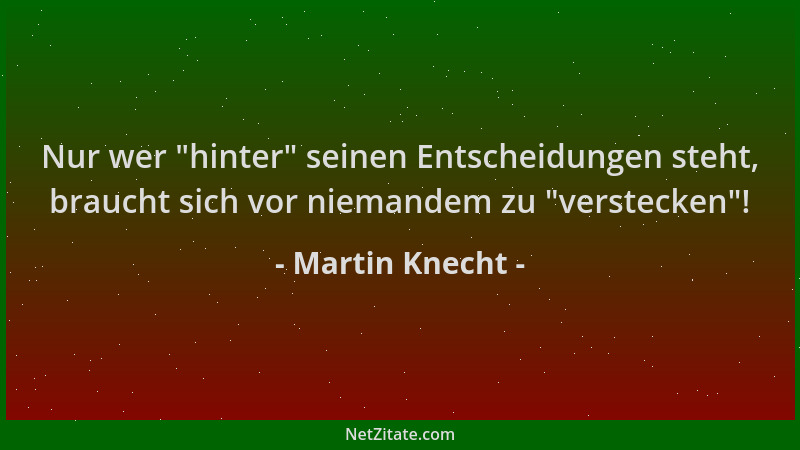 Martin Knecht - Nur wer  "hinter " seinen Entscheidungen steht, braucht sich vor niemandem zu  "verstecken "!...