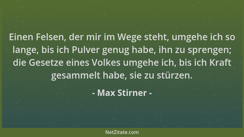 Max Stirner - Einen Felsen, der mir im Wege steht, umgehe ich so lange, bis ich Pulver genug habe, ihn zu sprengen; die Ges...
