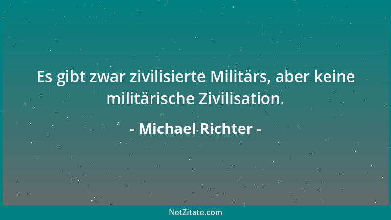 Michael Richter - Es gibt zwar zivilisierte Militärs, aber keine militärische Zivilisation....