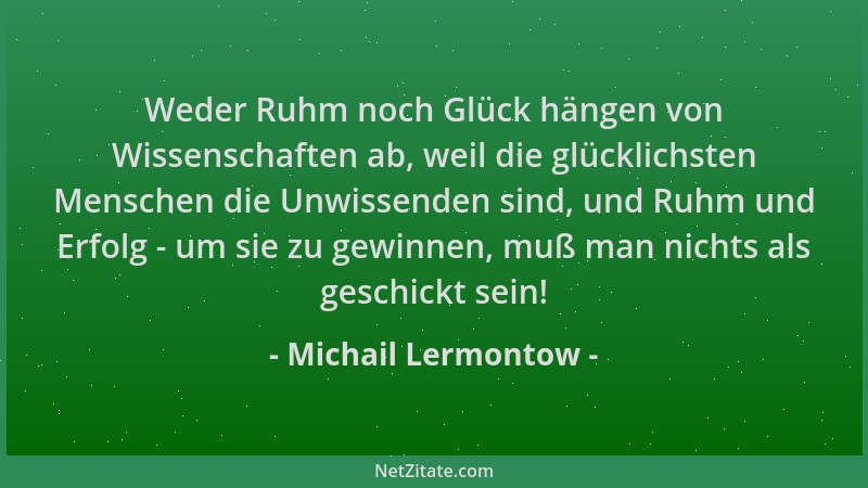 Michail Lermontow - Weder Ruhm noch Glück hängen von Wissenschaften ab, weil die glücklichsten Menschen die Unwissenden sin...