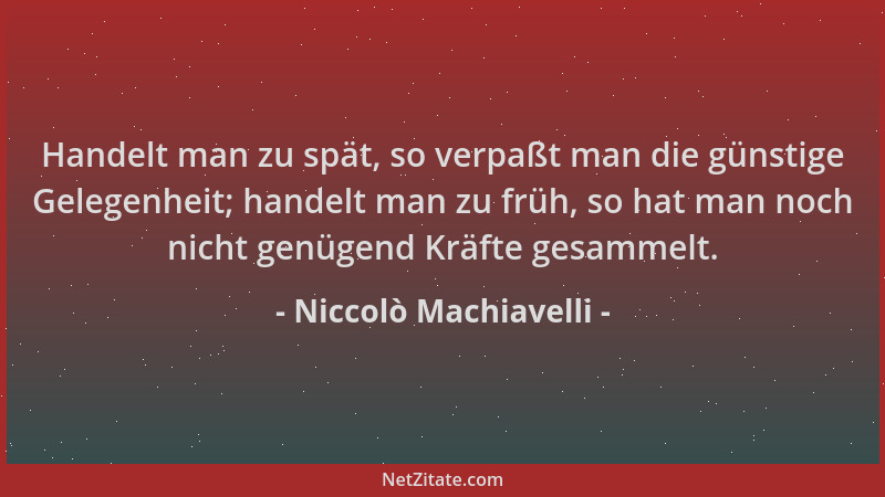 Niccolò Machiavelli - Handelt man zu spät, so verpaßt man die günstige Gelegenheit; handelt man zu früh, so hat man noch ni...