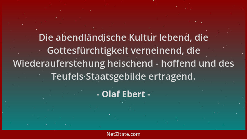 Olaf Ebert - Die abendländische Kultur lebend, die Gottesfürchtigkeit verneinend, die Wiederauferstehung heischend - hoffen...