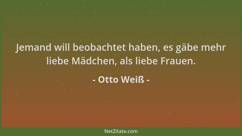 Otto Weiß - Jemand will beobachtet haben, es gäbe mehr liebe Mädchen, als liebe Frauen....