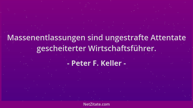 Peter F. Keller - Massenentlassungen sind ungestrafte Attentate gescheiterter Wirtschaftsführer....