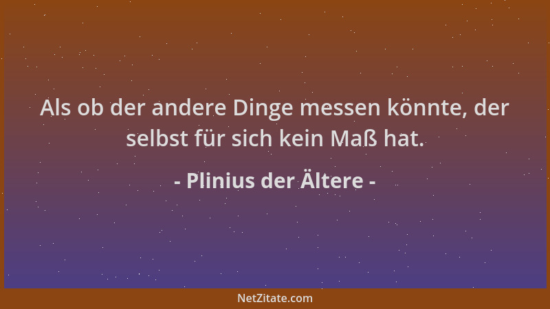 Plinius der Ältere - Als ob der andere Dinge messen könnte, der selbst für sich kein Maß hat....