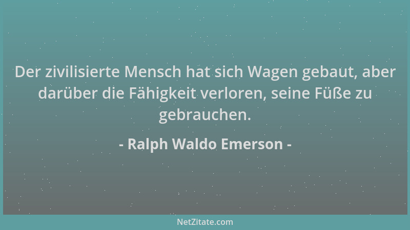 Ralph Waldo Emerson - Der zivilisierte Mensch hat sich Wagen gebaut, aber darüber die Fähigkeit verloren, seine Füße zu geb...